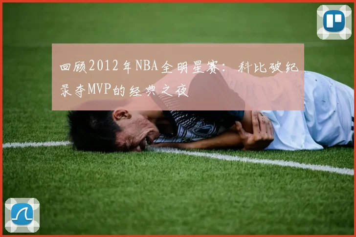 回顾2012年NBA全明星赛：科比破纪录夺MVP的经典之夜