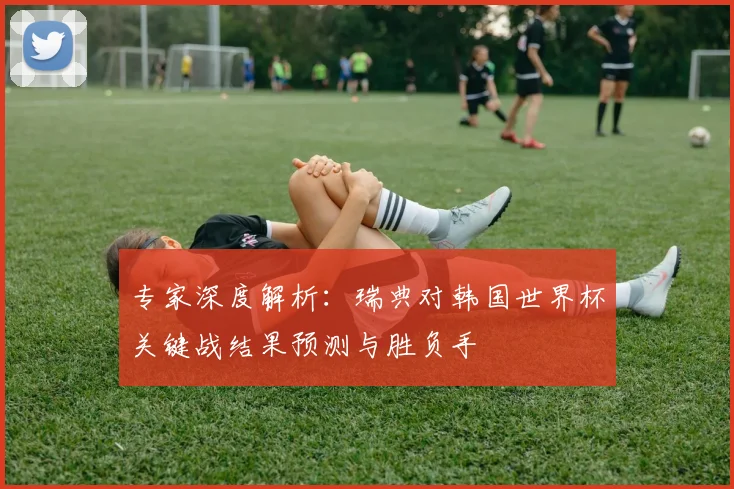 专家深度解析：瑞典对韩国世界杯关键战结果预测与胜负手