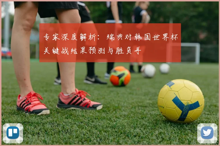 专家深度解析：瑞典对韩国世界杯关键战结果预测与胜负手