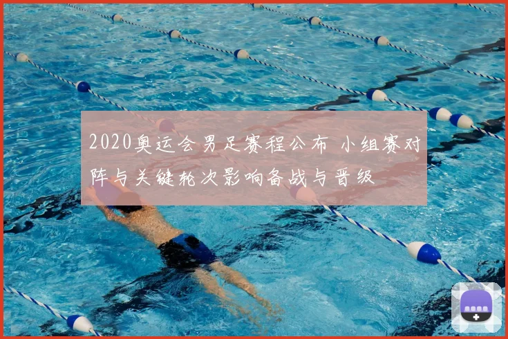 2020奥运会男足赛程公布 小组赛对阵与关键轮次影响备战与晋级