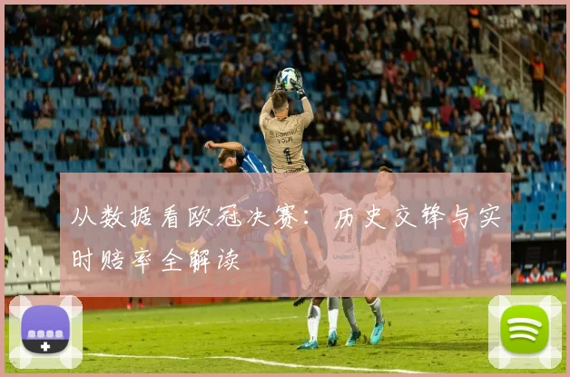 从数据看欧冠决赛：历史交锋与实时赔率全解读