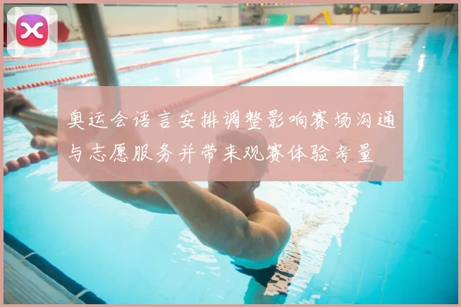 奥运会语言安排调整影响赛场沟通与志愿服务并带来观赛体验考量