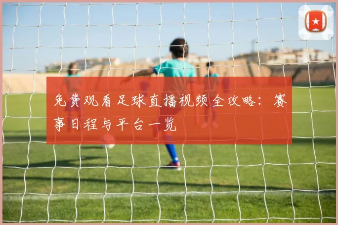 免费观看足球直播视频全攻略：赛事日程与平台一览