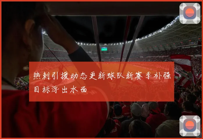 热刺引援动态更新球队新赛季补强目标浮出水面