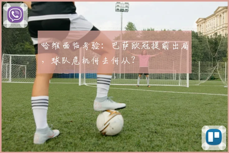 哈维面临考验：巴萨欧冠提前出局，球队危机何去何从？