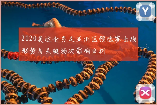 2020奥运会男足亚洲区预选赛出线形势与关键场次影响分析