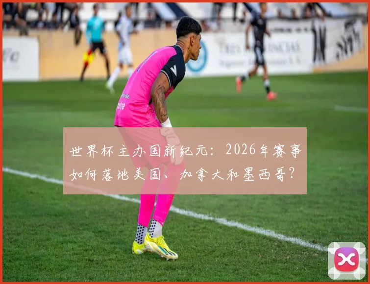 世界杯主办国新纪元：2026年赛事如何落地美国、加拿大和墨西哥？