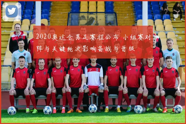 2020奥运会男足赛程公布 小组赛对阵与关键轮次影响备战与晋级