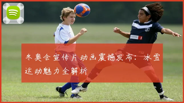 冬奥会宣传片动画震撼发布：冰雪运动魅力全解析