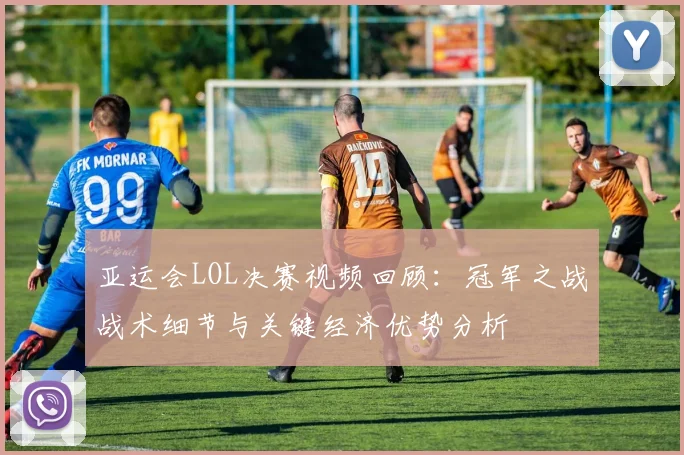 亚运会LOL决赛视频回顾：冠军之战战术细节与关键经济优势分析