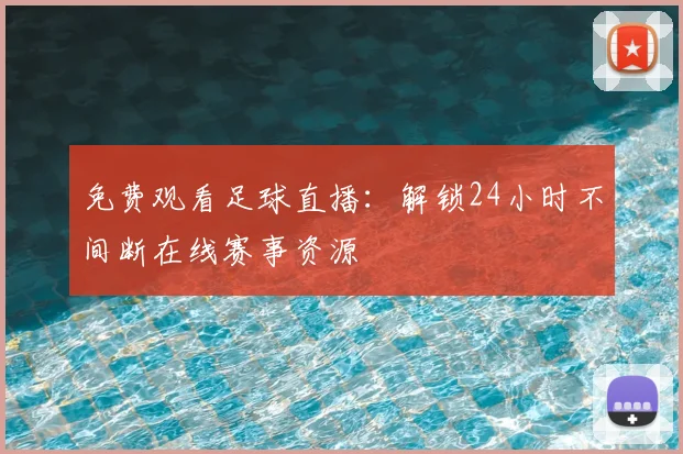免费观看足球直播：解锁24小时不间断在线赛事资源