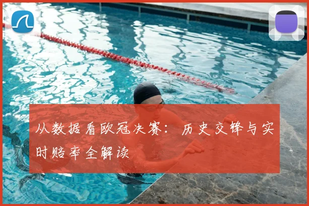 从数据看欧冠决赛：历史交锋与实时赔率全解读
