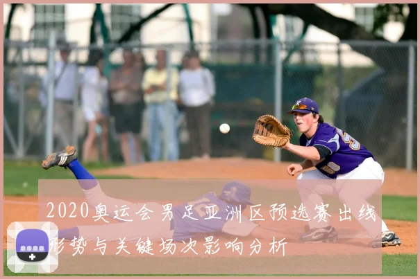 2020奥运会男足亚洲区预选赛出线形势与关键场次影响分析